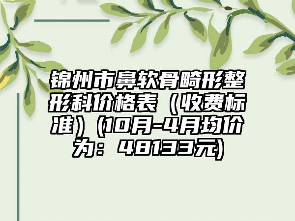 锦州市鼻软骨畸形整形科价格表（收费标准）(10月-4月均价为：48133元)