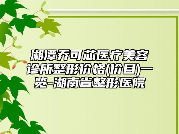 湘潭乔可芯医疗美容诊所整形价格(价目)一览-湖南省整形医院