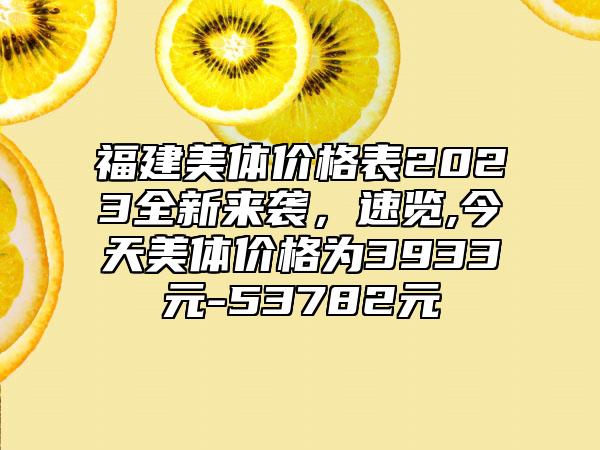 福建美体价格表2023全新来袭，速览,今天美体价格为3933元-53782元