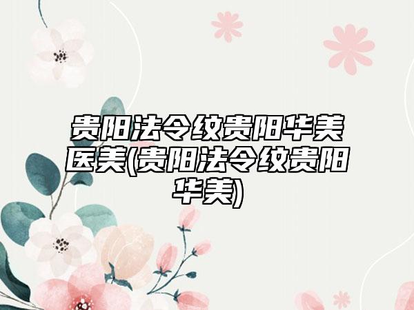 贵阳法令纹贵阳华美医美(贵阳法令纹贵阳华美)