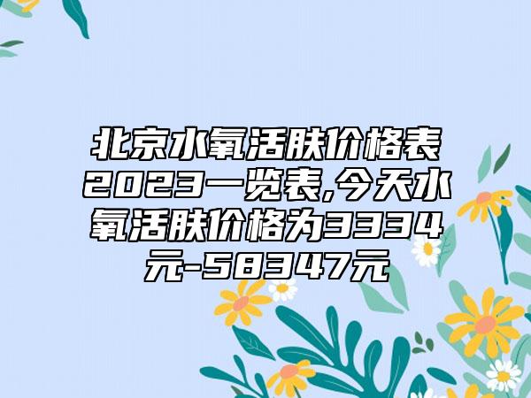 北京水氧活肤价格表2023一览表,今天水氧活肤价格为3334元-58347元