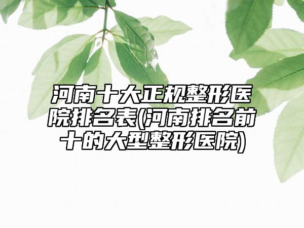 河南十大正规整形医院排名表(河南排名前十的大型整形医院)