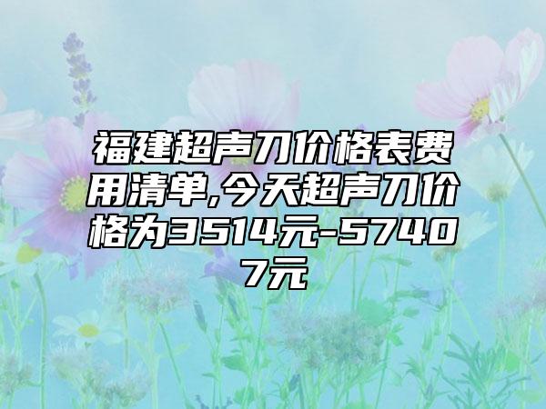 福建超声刀价格表费用清单,今天超声刀价格为3514元-57407元