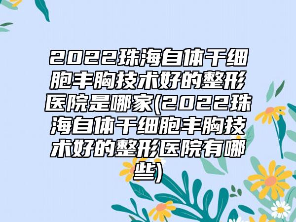 2022珠海自体干细胞丰胸技术好的整形医院是哪家(2022珠海自体干细胞丰胸技术好的整形医院有哪些)