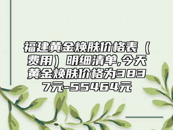 福建黄金焕肤价格表（费用）明细清单,今天黄金焕肤价格为3837元-55464元