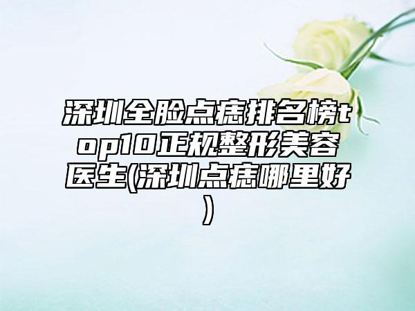 深圳全脸点痣排名榜top10正规整形美容医生(深圳点痣哪里好)