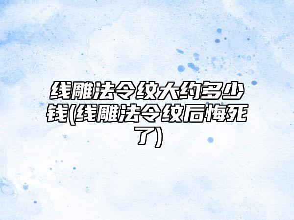 线雕法令纹大约多少钱(线雕法令纹后悔死了)