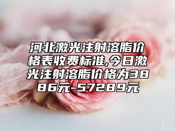 河北激光注射溶脂价格表收费标准,今日激光注射溶脂价格为3886元-57289元