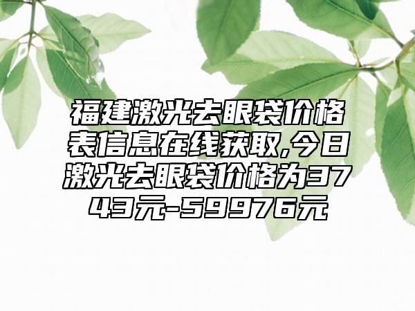 福建激光去眼袋价格表信息在线获取,今日激光去眼袋价格为3743元-59976元