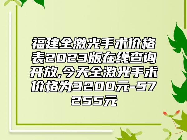 福建全激光手术价格表2023版在线查询开放,今天全激光手术价格为3200元-57255元