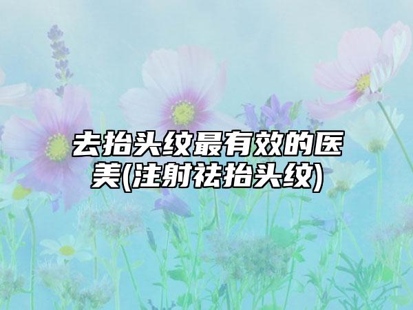 去抬头纹最有效的医美(注射祛抬头纹)