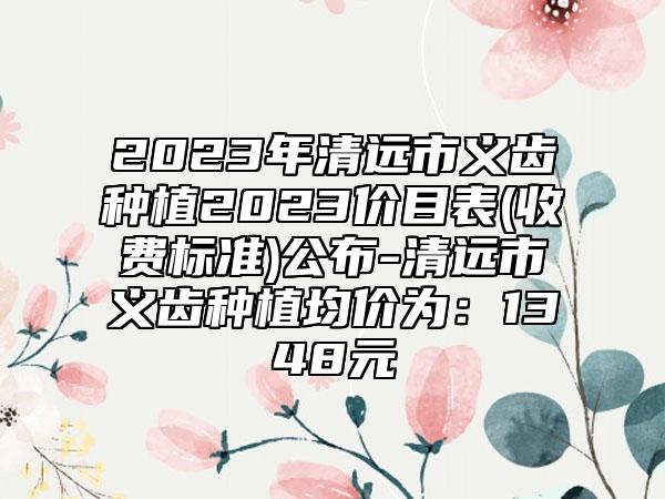 2023年清远市义齿种植2023价目表(收费标准)公布-清远市义齿种植均价为：1348元