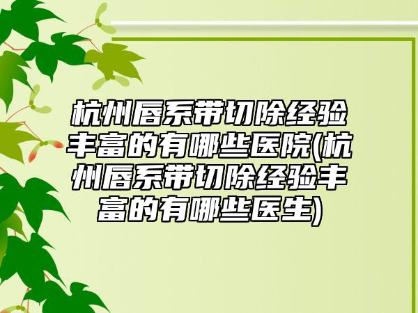 杭州唇系带切除经验丰富的有哪些医院(杭州唇系带切除经验丰富的有哪些医生)