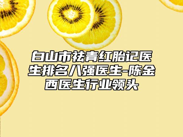 白山市祛青红胎记医生排名八强医生-陈金西医生行业领头