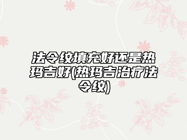 法令纹填充好还是热玛吉好(热玛吉治疗法令纹)