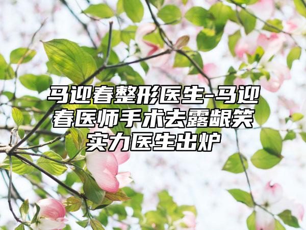 马迎春整形医生-马迎春医师手术去露龈笑实力医生出炉