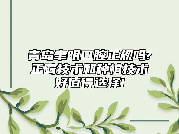 青岛聿明口腔正规吗?正畸技术和种植技术好值得选择!