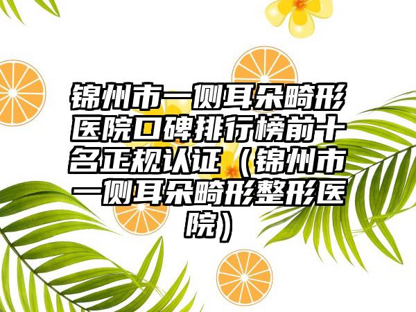 锦州市一侧耳朵畸形医院口碑排行榜前十名正规认证（锦州市一侧耳朵畸形整形医院）