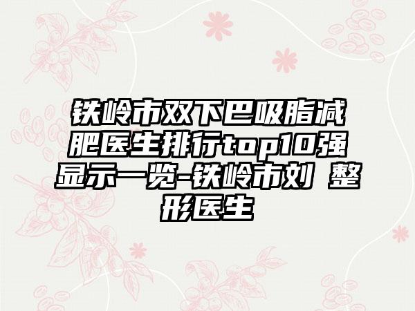 铁岭市双下巴吸脂减肥医生排行top10强显示一览-铁岭市刘喆整形医生