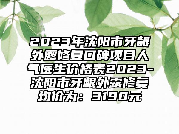 2023年沈阳市牙龈外露修复口碑项目人气医生价格表2023-沈阳市牙龈外露修复均价为：3190元