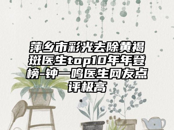 萍乡市彩光去除黄褐斑医生top10年年登榜-钟一鸣医生网友点评极高