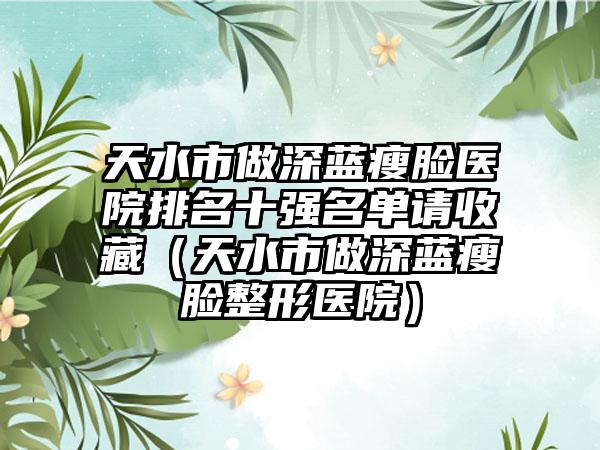 天水市做深蓝瘦脸医院排名十强名单请收藏（天水市做深蓝瘦脸整形医院）