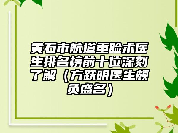 黄石市航道重睑术医生排名榜前十位深刻了解（方跃明医生颇负盛名）