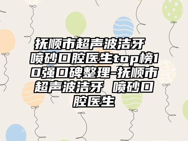 抚顺市超声波洁牙 喷砂口腔医生top榜10强口碑整理-抚顺市超声波洁牙 喷砂口腔医生