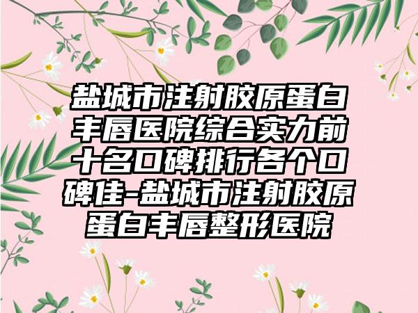 盐城市注射胶原蛋白丰唇医院综合实力前十名口碑排行各个口碑佳-盐城市注射胶原蛋白丰唇整形医院