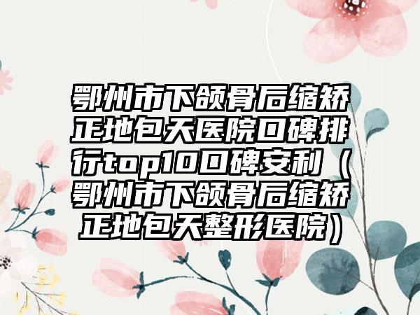 鄂州市下颌骨后缩矫正地包天医院口碑排行top10口碑安利（鄂州市下颌骨后缩矫正地包天整形医院）