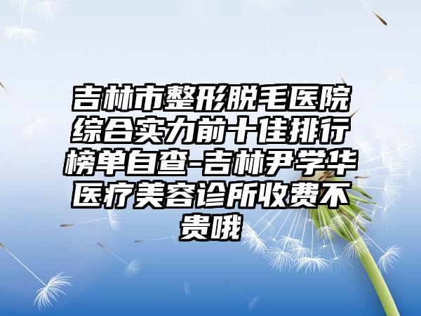 吉林市整形脱毛医院综合实力前十佳排行榜单自查-吉林尹学华医疗美容诊所收费不贵哦