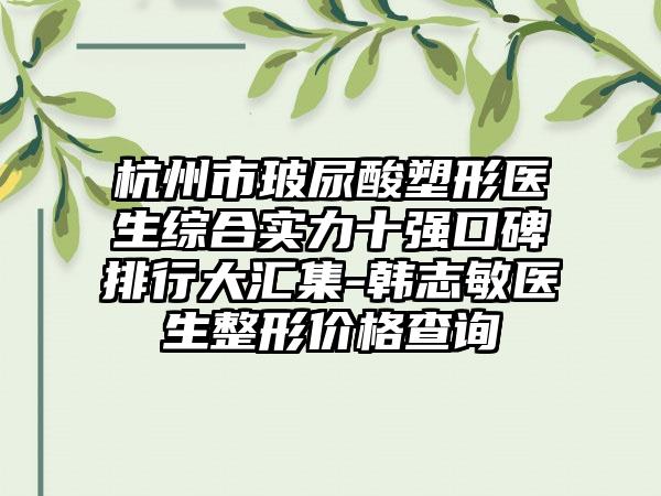 杭州市玻尿酸塑形医生综合实力十强口碑排行大汇集-韩志敏医生整形价格查询