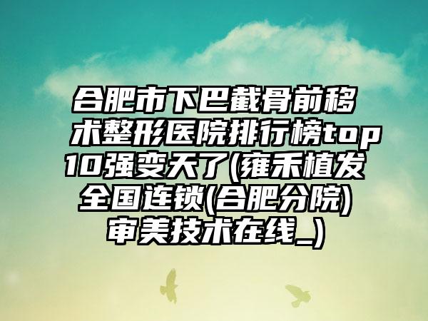 合肥市下巴截骨前移术整形医院排行榜top10强变天了(雍禾植发全国连锁(合肥分院)审美技术在线_)