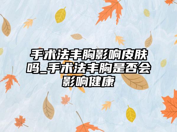 手术法丰胸影响皮肤吗_手术法丰胸是否会影响健康