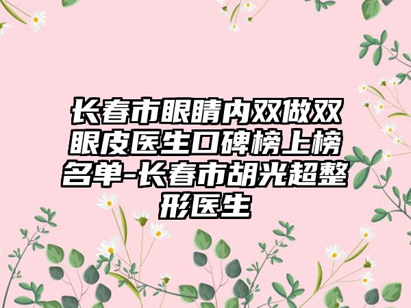 长春市眼睛内双做双眼皮医生口碑榜上榜名单-长春市胡光超整形医生