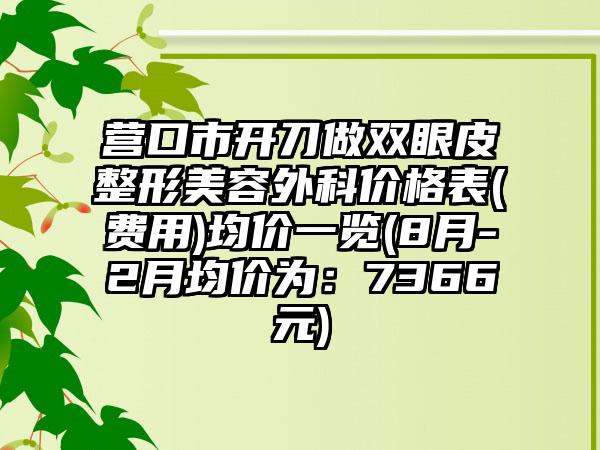 营口市开刀做双眼皮整形美容外科价格表(费用)均价一览(8月-2月均价为：7366元)