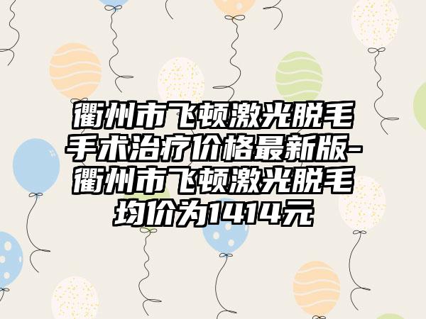 衢州市飞顿激光脱毛手术治疗价格最新版-衢州市飞顿激光脱毛均价为1414元