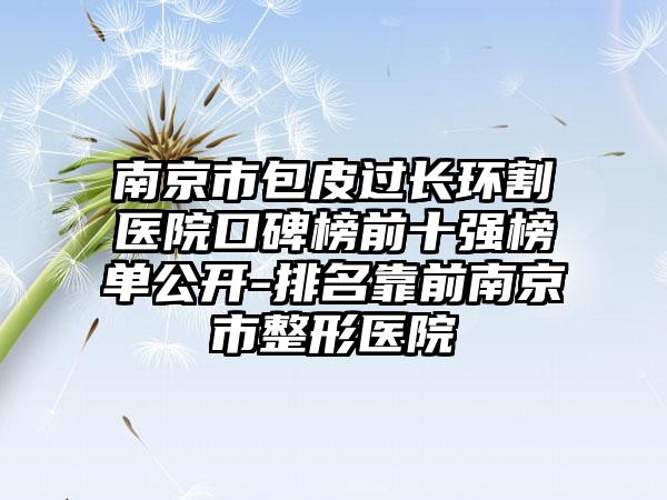 南京市包皮过长环割医院口碑榜前十强榜单公开-排名靠前南京市整形医院