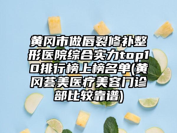 黄冈市做唇裂修补整形医院综合实力top10排行榜上榜名单(黄冈荟美医疗美容门诊部比较靠谱)