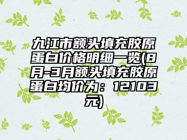 九江市额头填充胶原蛋白价格明细一览(8月-3月额头填充胶原蛋白均价为：12103元)