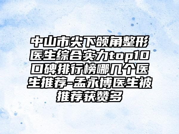 中山市尖下颌角整形医生综合实力top10口碑排行榜哪几个医生推荐-孟永博医生被推荐获赞多