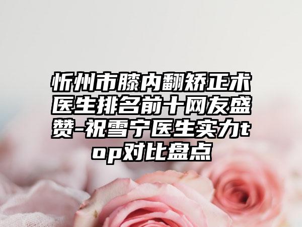 忻州市膝内翻矫正术医生排名前十网友盛赞-祝雪宁医生实力top对比盘点