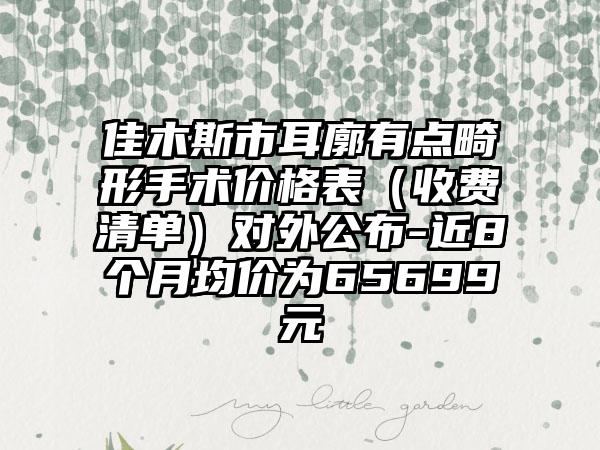 佳木斯市耳廓有点畸形手术价格表（收费清单）对外公布-近8个月均价为65699元