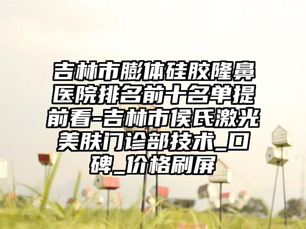 吉林市膨体硅胶隆鼻医院排名前十名单提前看-吉林市侯氏激光美肤门诊部技术_口碑_价格刷屏