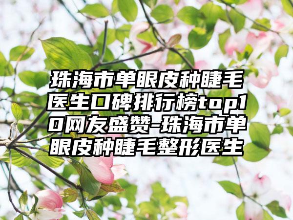 珠海市单眼皮种睫毛医生口碑排行榜top10网友盛赞-珠海市单眼皮种睫毛整形医生