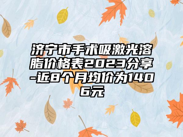 济宁市手术吸激光溶脂价格表2023分享-近8个月均价为1406元