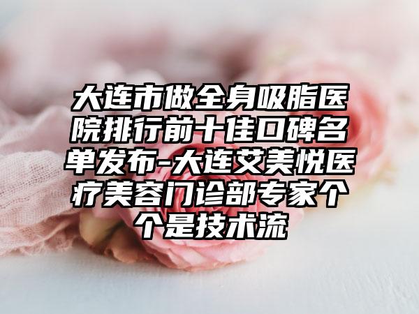 大连市做全身吸脂医院排行前十佳口碑名单发布-大连艾美悦医疗美容门诊部专家个个是技术流