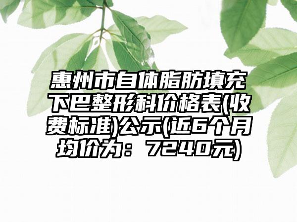 惠州市自体脂肪填充下巴整形科价格表(收费标准)公示(近6个月均价为：7240元)