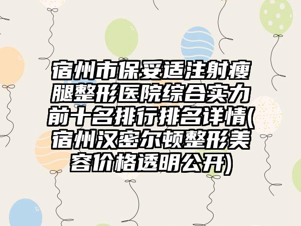 宿州市保妥适注射瘦腿整形医院综合实力前十名排行排名详情(宿州汉密尔顿整形美容价格透明公开)