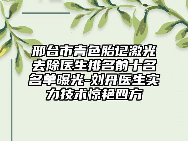 邢台市青色胎记激光去除医生排名前十名名单曝光-刘丹医生实力技术惊艳四方